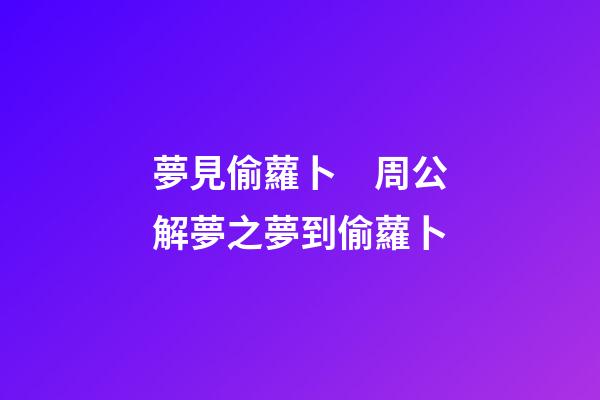 夢見偷蘿卜　周公解夢之夢到偷蘿卜